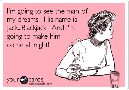 I'm going to see the man of
my dreams.  His name is
Jack...Blackjack.  And I'm
going to make him
come all night!