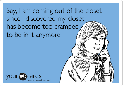 Say, I am coming out of the closet, since I discovered my closet
has become too cramped
to be in it anymore.