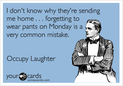 I don't know why they're sending me home . . . forgetting to
wear pants on Monday is a
very common mistake.


Occupy Laughter