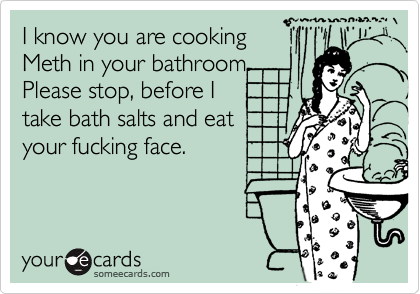 I know you are cooking
Meth in your bathroom. 
Please stop, before I
take bath salts and eat
your fucking face.