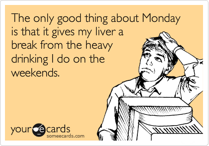 The only good thing about Monday is that it gives my liver a
break from the heavy
drinking I do on the
weekends. 