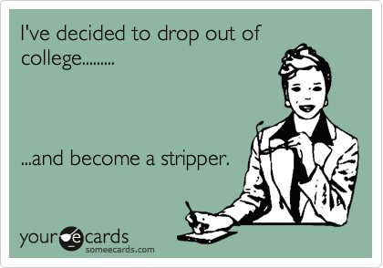 I've decided to drop out of
college.........



...and become a stripper.