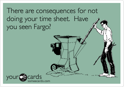 There are consequences for not doing your time sheet.  Have
you seen Fargo?