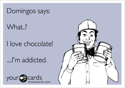 Domingos says:  

What..?
 
I love chocolate! 

....I'm addicted.