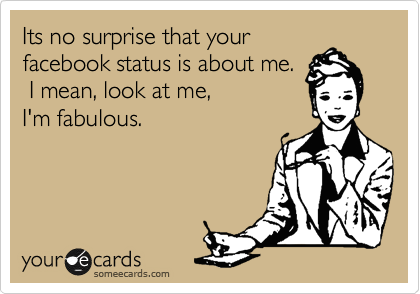 Its no surprise that your
facebook status is about me.
 I mean, look at me, 
I'm fabulous.  