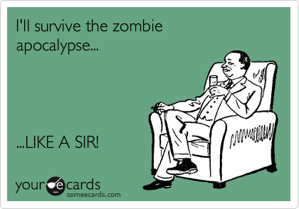 I'll survive the zombie
apocalypse...




...LIKE A SIR! 