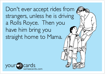 Don't ever accept rides from
strangers, unless he is driving
a Rolls Royce.  Then you
have him bring you
straight home to Mama. 