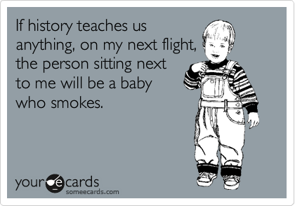 If history teaches us 
anything, on my next flight, 
the person sitting next 
to me will be a baby 
who smokes.
