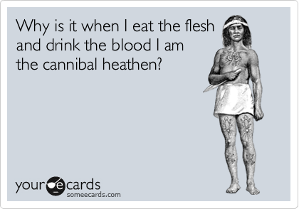 Why is it when I eat the flesh
and drink the blood I am
the cannibal heathen?