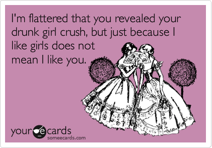 I'm flattered that you revealed your drunk girl crush, but just because I like girls does not 
mean I like you.