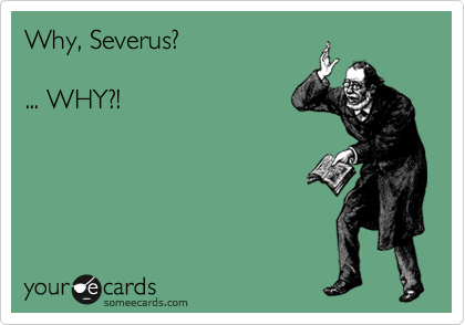 Why, Severus?

... WHY?!