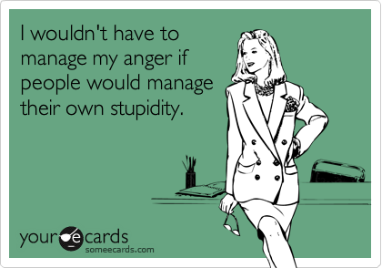 I wouldn't have to
manage my anger if
people would manage
their own stupidity.