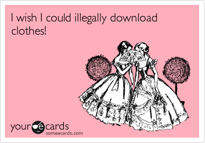 I wish I could illegally download clothes!