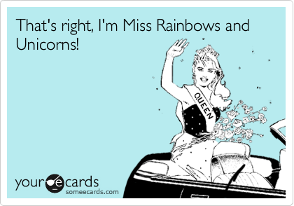 That's right, I'm Miss Rainbows and Unicorns!