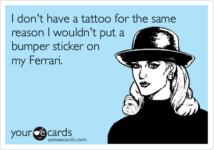 I don't have a tattoo for the same reason I wouldn't put a bumper sticker on my Ferrari.