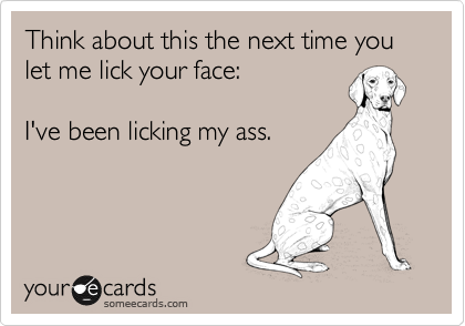 Think about this the next time you let me lick your face:  

I've been licking my ass.