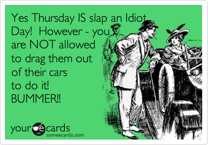 Yes Thursday IS slap an Idiot
Day!  However - you
are NOT allowed
to drag them out
of their cars 
to do it!
BUMMER!!