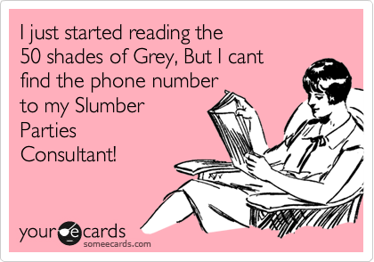 I just started reading the 
50 shades of Grey, But I cant
find the phone number
to my Slumber
Parties
Consultant!  