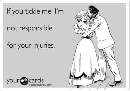 If you tickle me, I'm

not responsible

for your injuries.