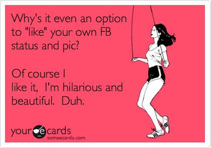 Why's it even an option 
to "like" your own FB  
status and pic?         

Of course I
like it,  I'm hilarious and 
beautiful.  Duh. 