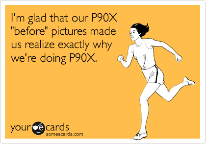 I'm glad that our P90X
"before" pictures made
us realize exactly why
we're doing P90X.