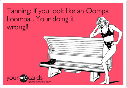 Tanning: If you look like an Oompa Loompa... Your doing it
wrong!!