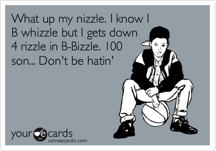 What up my nizzle. I know I
B whizzle but I gets down
4 rizzle in B-Bizzle. 100
son... Don't be hatin'
