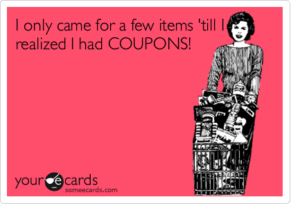 I only came for a few items 'till I
realized I had COUPONS!