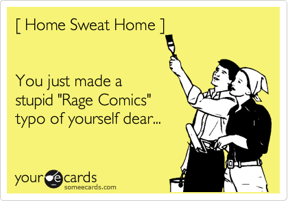 %5B Home Sweat Home %5D


You just made a
stupid "Rage Comics" 
typo of yourself dear...