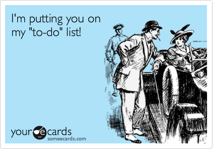 I'm putting you on
my "to-do" list!