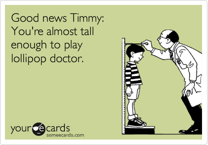 Good news Timmy:
You're almost tall
enough to play
lollipop doctor.