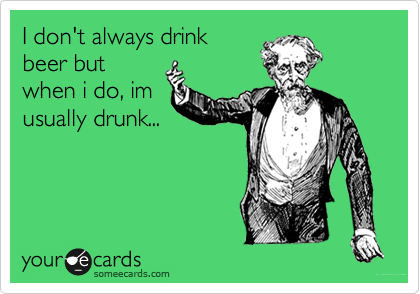 I don't always drink
beer but
when i do, im
usually drunk...