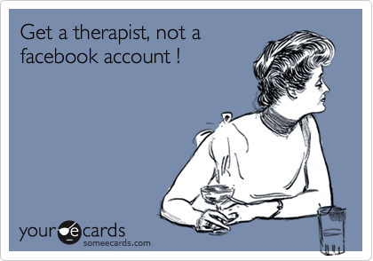 Get a therapist, not a
facebook account !