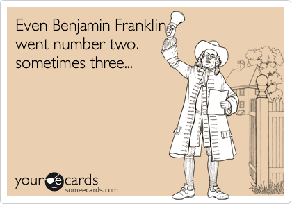 Even Benjamin Franklin
went number two.
sometimes three...