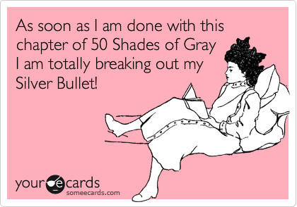 As soon as I am done with this chapter of 50 Shades of Gray
I am totally breaking out my
Silver Bullet!