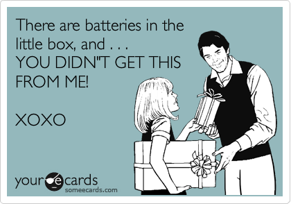 There are batteries in the
little box, and . . .
YOU DIDN"T GET THIS 
FROM ME!

XOXO