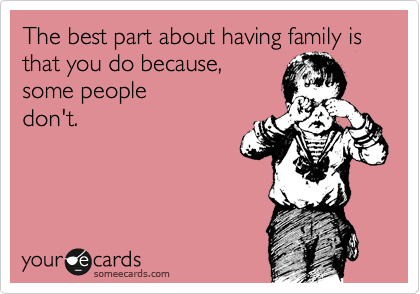 The best part about having family is that you do because,
some people 
don't.