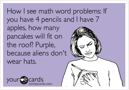 How I see math word problems: If you have 4 pencils and I have 7 apples, how many
pancakes will fit on
the roof? Purple,
because aliens don't
wear hats.
