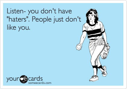 Listen- you don't have
"haters". People just don't
like you.