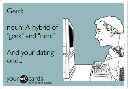 Gerd:

noun: A hybrid of 
"geek" and "nerd"

And your dating
one...