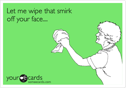 Let me wipe that smirk
off your face....