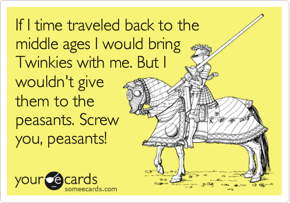 If I time traveled back to the
middle ages I would bring
Twinkies with me. But I
wouldn't give
them to the
peasants. Screw 
you, peasants!