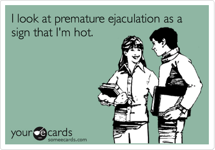 I look at premature ejaculation as a sign that I m hot