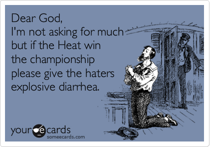 Dear God, 
I'm not asking for much 
but if the Heat win  
the championship
please give the haters
explosive diarrhea.
