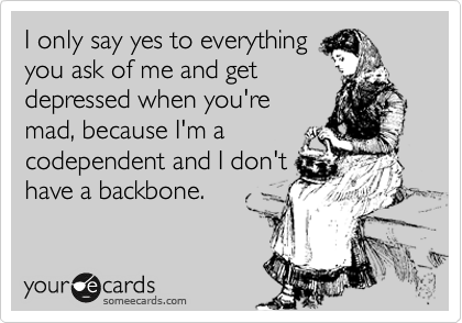 I only say yes to everything
you ask of me and get
depressed when you're
mad, because I'm a 
codependent and I don't
have a backbone.
