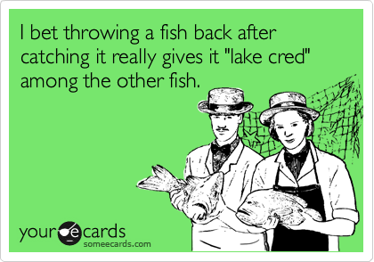 I bet throwing a fish back after catching it really gives it "lake cred" among the other fish.