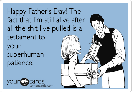 Happy Father's Day! The
fact that I'm still alive after
all the shit I've pulled is a
testament to
your
superhuman
patience!