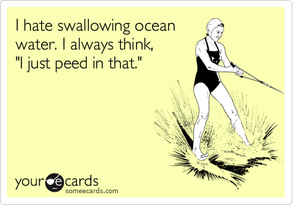 I hate swallowing ocean
water. I always think,
"I just peed in that."