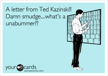 A letter from Ted Kazinski!!
Damn smudge....what's a
unabummer??