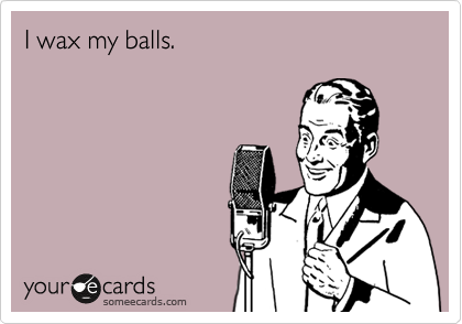 I wax my balls.